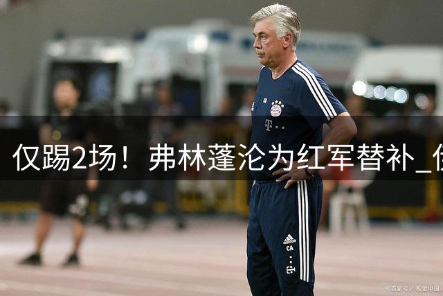 仅踢2场！弗林蓬沦为红军替补 伊劳拉暗批他不善防守